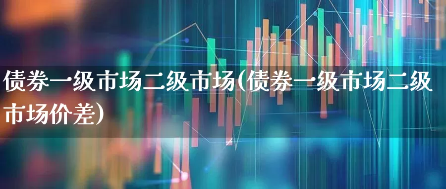 债券一级市场二级市场(债券一级市场二级市场价差)_https://www.heiljjianzu.com_北交所_第1张