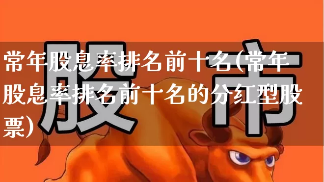 常年股息率排名前十名(常年股息率排名前十名的分红型股票)_https://www.heiljjianzu.com_科创板_第1张