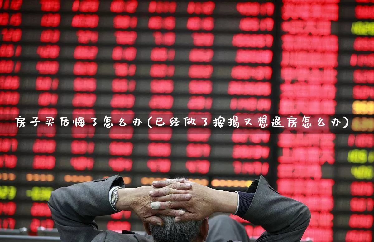 房子买后悔了怎么办(已经做了按揭又想退房怎么办)_https://www.heiljjianzu.com_北交所_第1张