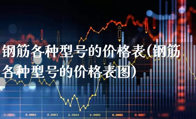 钢筋各种型号的价格表(钢筋各种型号的价格表图)_https://www.heiljjianzu.com_北交所_第1张