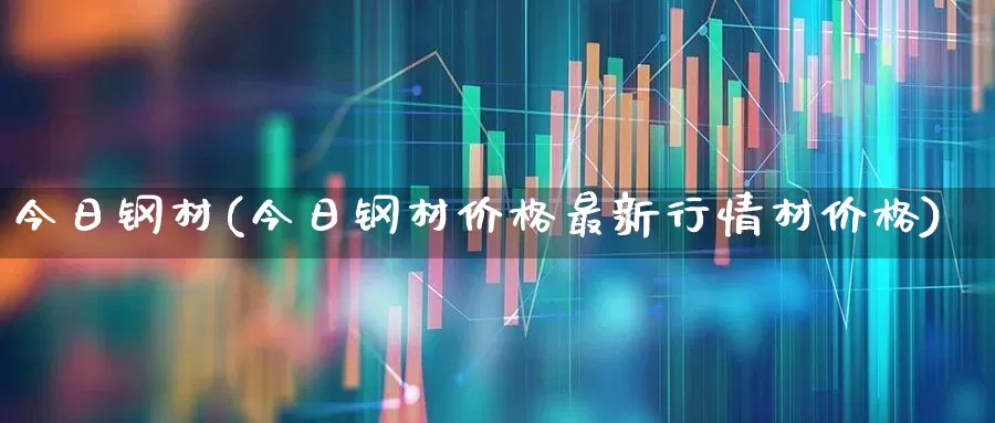 今日钢材(今日钢材价格最新行情材价格)_https://www.heiljjianzu.com_创业板_第1张