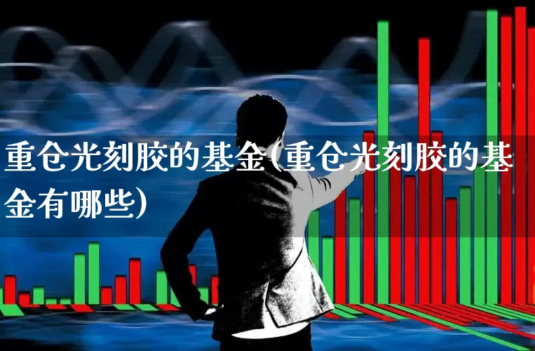 重仓光刻胶的基金(重仓光刻胶的基金有哪些)_https://www.heiljjianzu.com_北交所_第1张