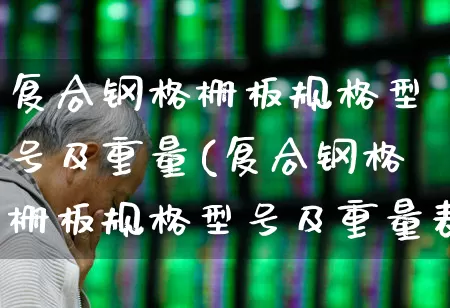 复合钢格栅板规格型号及重量(复合钢格栅板规格型号及重量表格)_https://www.heiljjianzu.com_北交所_第1张