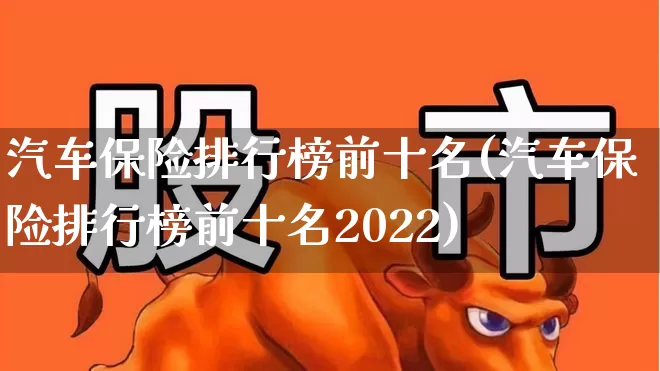 汽车保险排行榜前十名(汽车保险排行榜前十名2022)_https://www.heiljjianzu.com_上交所_第1张