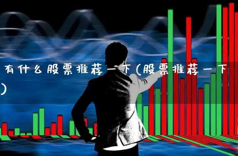有什么股票推荐一下(股票推荐一下)_https://www.heiljjianzu.com_科创板_第1张