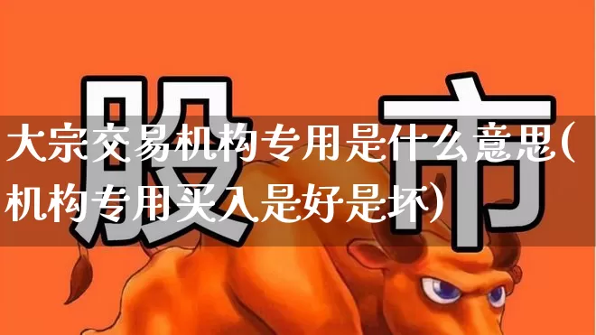 大宗交易机构专用是什么意思(机构专用买入是好是坏)_https://www.heiljjianzu.com_深交所_第1张