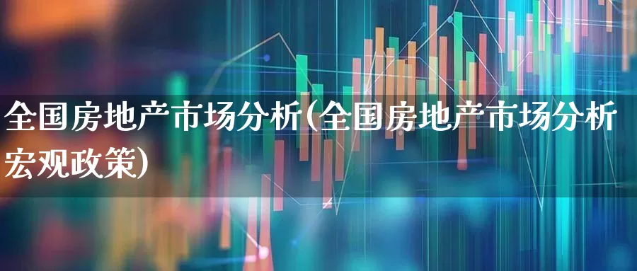 全国房地产市场分析(全国房地产市场分析宏观政策)_https://www.heiljjianzu.com_上交所_第1张