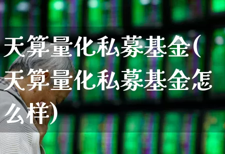 天算量化私募基金(天算量化私募基金怎么样)_https://www.heiljjianzu.com_科创板_第1张
