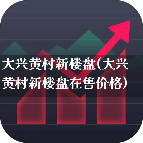 大兴黄村新楼盘(大兴黄村新楼盘在售价格)_https://www.heiljjianzu.com_北交所_第1张