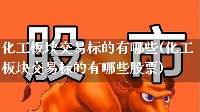化工板块交易标的有哪些(化工板块交易标的有哪些股票)_https://www.heiljjianzu.com_科创板_第1张