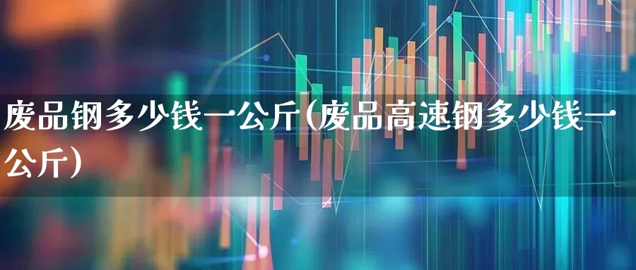 废品钢多少钱一公斤(废品高速钢多少钱一公斤)_https://www.heiljjianzu.com_创业板_第1张