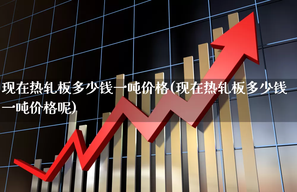 现在热轧板多少钱一吨价格(现在热轧板多少钱一吨价格呢)_https://www.heiljjianzu.com_北交所_第1张