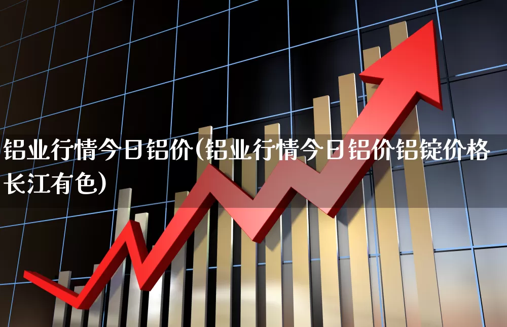 铝业行情今日铝价(铝业行情今日铝价铝锭价格长江有色)_https://www.heiljjianzu.com_北交所_第1张