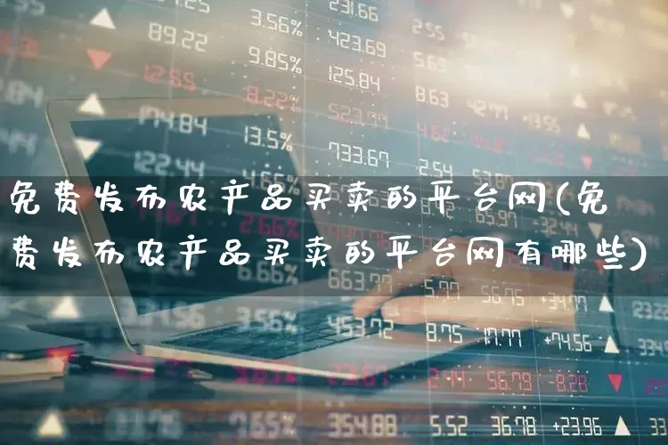 免费发布农产品买卖的平台网(免费发布农产品买卖的平台网有哪些)_https://www.heiljjianzu.com_深交所_第1张