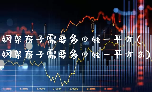 钢架房子需要多少钱一平方(钢架房子需要多少钱一平方米)_https://www.heiljjianzu.com_创业板_第1张
