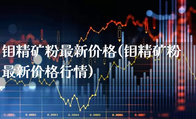 钼精矿粉最新价格(钼精矿粉最新价格行情)_https://www.heiljjianzu.com_深交所_第1张