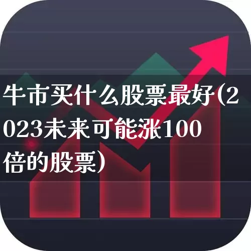 牛市买什么股票最好(2023未来可能涨100倍的股票)_https://www.heiljjianzu.com_科创板_第1张