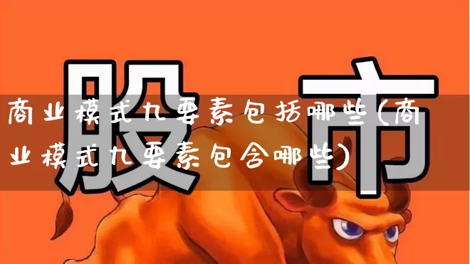 商业模式九要素包括哪些(商业模式九要素包含哪些)_https://www.heiljjianzu.com_创业板_第1张