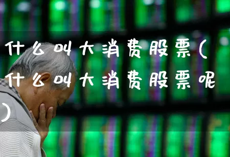 什么叫大消费股票(什么叫大消费股票呢)_https://www.heiljjianzu.com_上交所_第1张