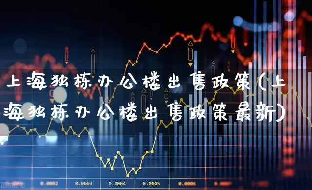 上海独栋办公楼出售政策(上海独栋办公楼出售政策最新)_https://www.heiljjianzu.com_北交所_第1张