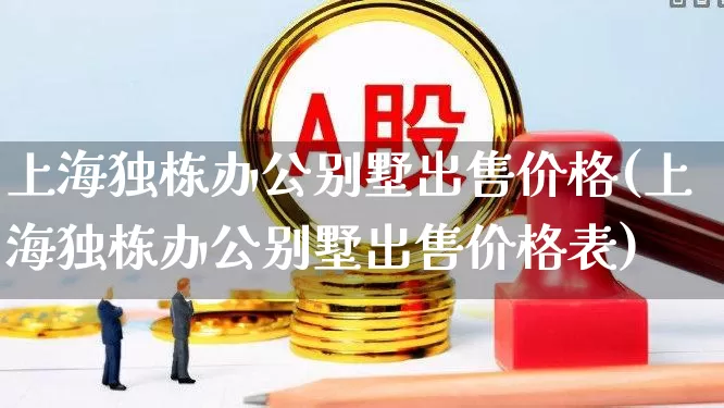 上海独栋办公别墅出售价格(上海独栋办公别墅出售价格表)_https://www.heiljjianzu.com_科创板_第1张