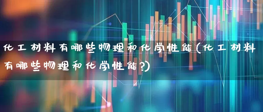 化工材料有哪些物理和化学性能(化工材料有哪些物理和化学性能?)_https://www.heiljjianzu.com_北交所_第1张