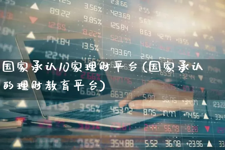 国家承认10家理财平台(国家承认的理财教育平台)_https://www.heiljjianzu.com_科创板_第1张