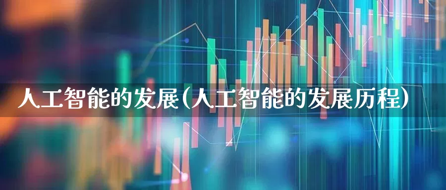 人工智能的发展(人工智能的发展历程)_https://www.heiljjianzu.com_创业板_第1张