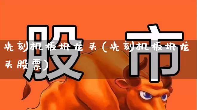 光刻机板块龙头(光刻机板块龙头股票)_https://www.heiljjianzu.com_北交所_第1张