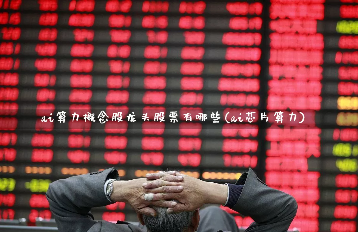 ai算力概念股龙头股票有哪些(ai芯片算力)_https://www.heiljjianzu.com_北交所_第1张