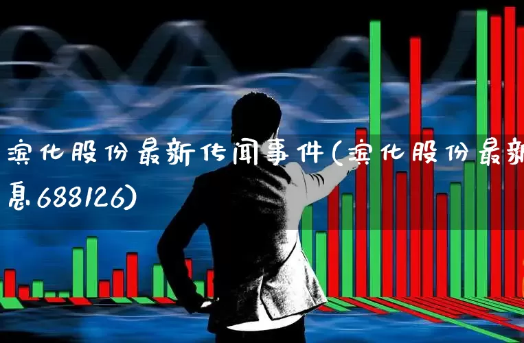 滨化股份最新传闻事件(滨化股份最新消息688126)_https://www.heiljjianzu.com_深交所_第1张