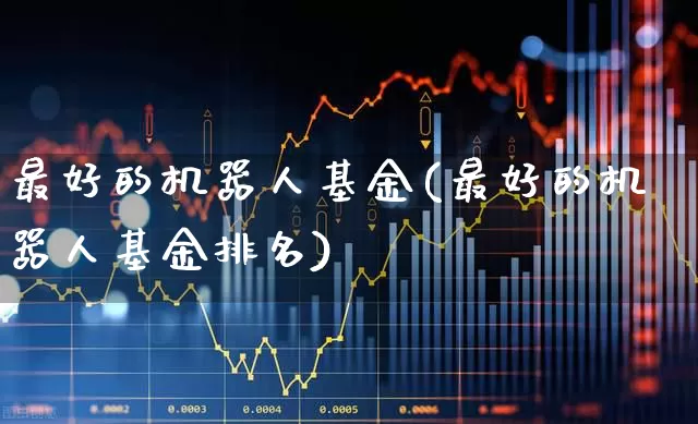 最好的机器人基金(最好的机器人基金排名)_https://www.heiljjianzu.com_科创板_第1张