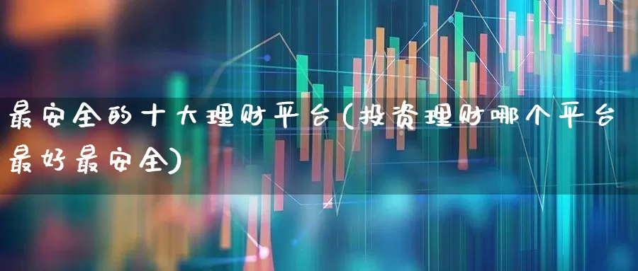 最安全的十大理财平台(投资理财哪个平台最好最安全)_https://www.heiljjianzu.com_创业板_第1张