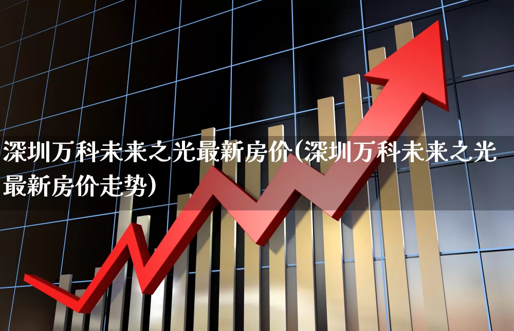 深圳万科未来之光最新房价(深圳万科未来之光最新房价走势)_https://www.heiljjianzu.com_科创板_第1张