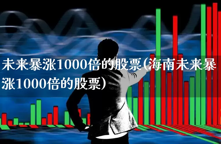 未来暴涨1000倍的股票(海南未来暴涨1000倍的股票)_https://www.heiljjianzu.com_深交所_第1张