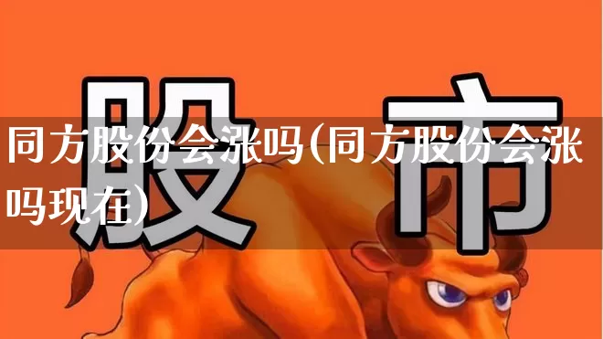 同方股份会涨吗(同方股份会涨吗现在)_https://www.heiljjianzu.com_上交所_第1张