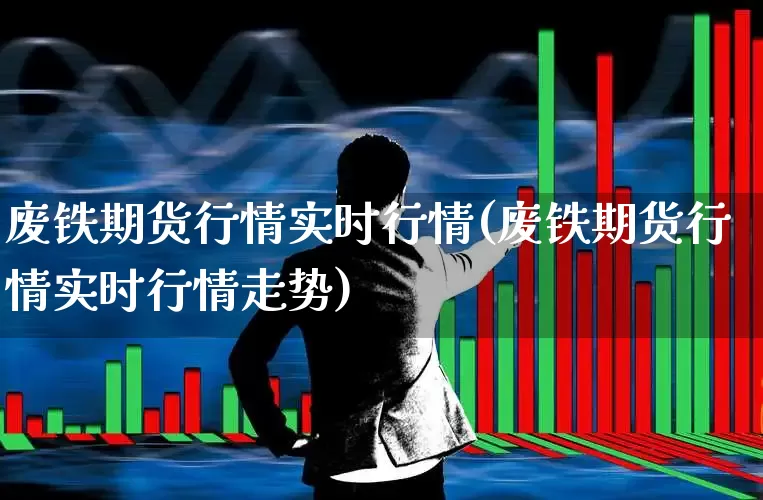 废铁期货行情实时行情(废铁期货行情实时行情走势)_https://www.heiljjianzu.com_创业板_第1张