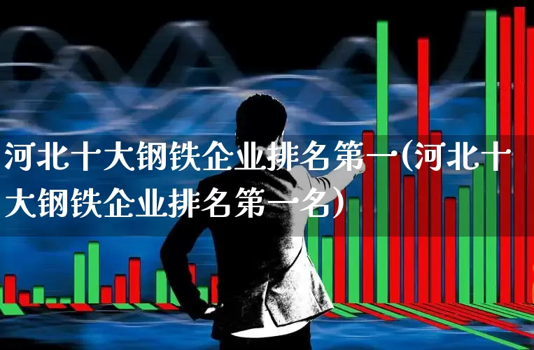 河北十大钢铁企业排名第一(河北十大钢铁企业排名第一名)_https://www.heiljjianzu.com_深交所_第1张