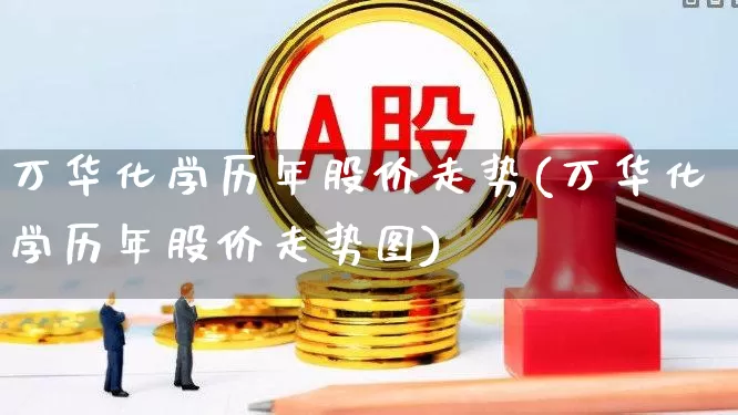 万华化学历年股价走势(万华化学历年股价走势图)_https://www.heiljjianzu.com_创业板_第1张