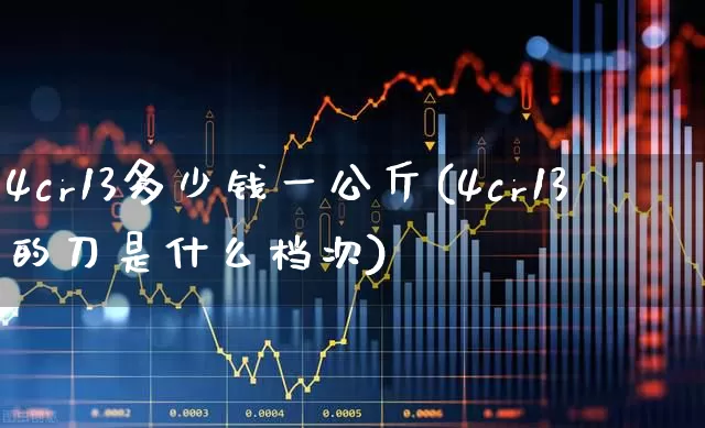 4cr13多少钱一公斤(4cr13的刀是什么档次)_https://www.heiljjianzu.com_北交所_第1张