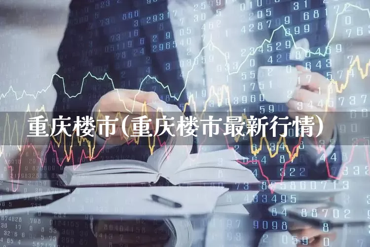 重庆楼市(重庆楼市最新行情)_https://www.heiljjianzu.com_深交所_第1张