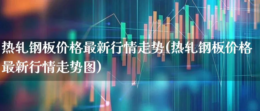 热轧钢板价格最新行情走势(热轧钢板价格最新行情走势图)_https://www.heiljjianzu.com_创业板_第1张