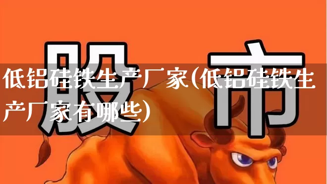 低铝硅铁生产厂家(低铝硅铁生产厂家有哪些)_https://www.heiljjianzu.com_深交所_第1张