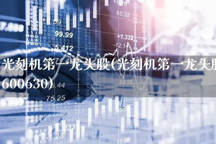 光刻机第一龙头股(光刻机第一龙头股600630)_https://www.heiljjianzu.com_北交所_第1张