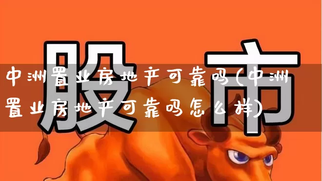 中洲置业房地产可靠吗(中洲置业房地产可靠吗怎么样)_https://www.heiljjianzu.com_北交所_第1张