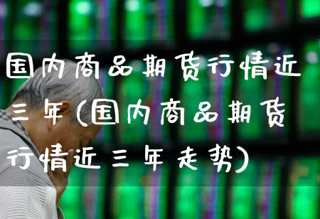 国内商品期货行情近三年(国内商品期货行情近三年走势)_https://www.heiljjianzu.com_上交所_第1张