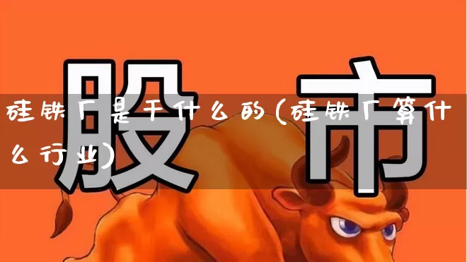 硅铁厂是干什么的(硅铁厂算什么行业)_https://www.heiljjianzu.com_创业板_第1张