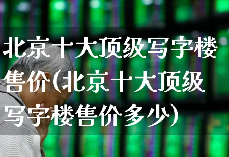 北京十大顶级写字楼售价(北京十大顶级写字楼售价多少)_https://www.heiljjianzu.com_深交所_第1张