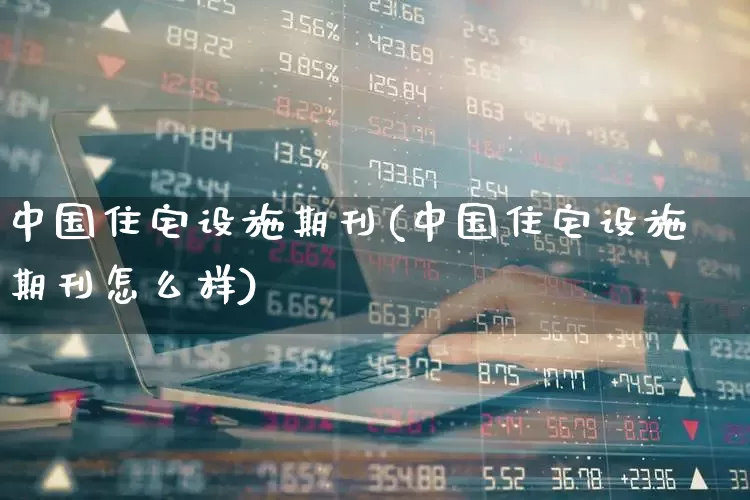中国住宅设施期刊(中国住宅设施期刊怎么样)_https://www.heiljjianzu.com_北交所_第1张
