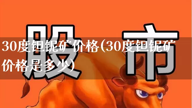 30度钽铌矿价格(30度钽铌矿价格是多少)_https://www.heiljjianzu.com_上交所_第1张